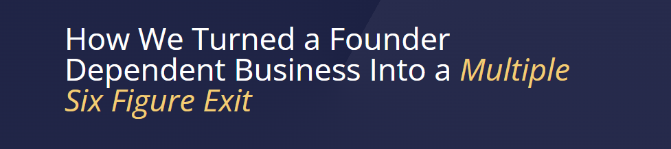 How We Turned a Founder Dependent Business Into a Multiple Six Figure Exit